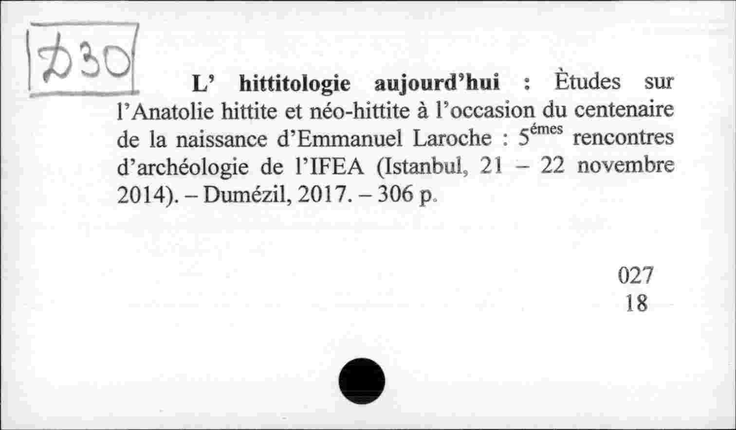 ﻿
L’ hittitologie aujourd’hui : Études sur
l’Anatolie hittite et néo-hittite à l’occasion du centenaire
de la naissance d’Emmanuel Laroche : 5emes rencontres
d’archéologie de l’IFEA (Istanbul, 21-22 novembre 2014). - Dumézil, 2017. - 306 p.
027
18